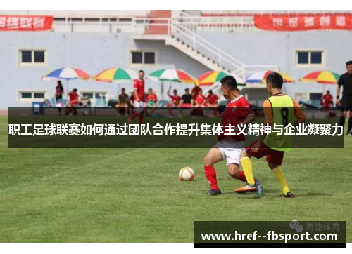 职工足球联赛如何通过团队合作提升集体主义精神与企业凝聚力 职工足球联赛如何通过团队合作提升集体主义精神与企业凝聚力