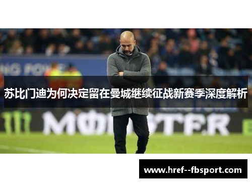 苏比门迪为何决定留在曼城继续征战新赛季深度解析 苏比门迪为何决定留在曼城继续征战新赛季深度解析