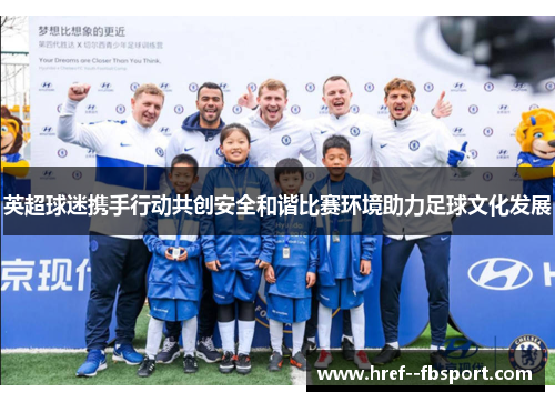 英超球迷携手行动共创安全和谐比赛环境助力足球文化发展 英超球迷携手行动共创安全和谐比赛环境助力足球文化发展