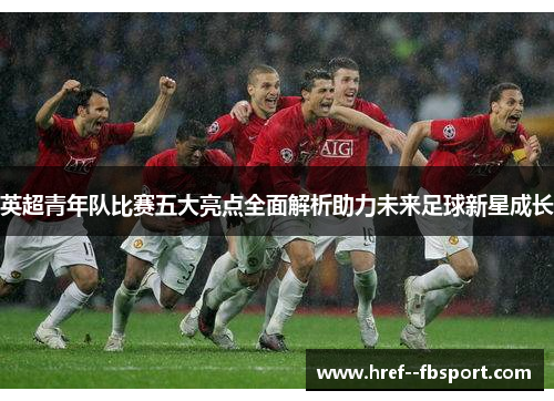 英超青年队比赛五大亮点全面解析助力未来足球新星成长 英超青年队比赛五大亮点全面解析助力未来足球新星成长