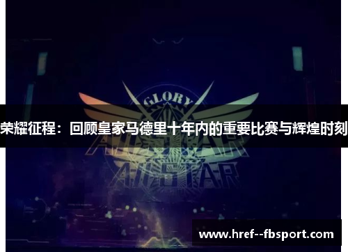 荣耀征程：回顾皇家马德里十年内的重要比赛与辉煌时刻