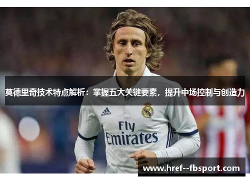 莫德里奇技术特点解析：掌握五大关键要素，提升中场控制与创造力