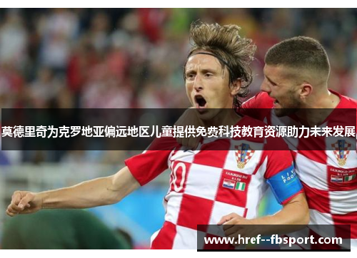 莫德里奇为克罗地亚偏远地区儿童提供免费科技教育资源助力未来发展