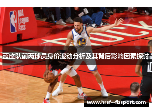 蓝鹰队前两球员身价波动分析及其背后影响因素探讨 蓝鹰队前两球员身价波动分析及其背后影响因素探讨