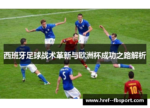西班牙足球战术革新与欧洲杯成功之路解析 西班牙足球战术革新与欧洲杯成功之路解析