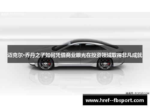 迈克尔·乔丹之子如何凭借商业眼光在投资领域取得非凡成就 迈克尔·乔丹之子如何凭借商业眼光在投资领域取得非凡成就