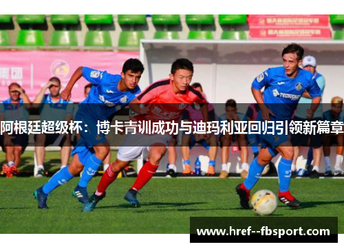 阿根廷超级杯:博卡青训成功与迪玛利亚回归引领新篇章 阿根廷超级杯:博卡青训成功与迪玛利亚回归引领新篇章