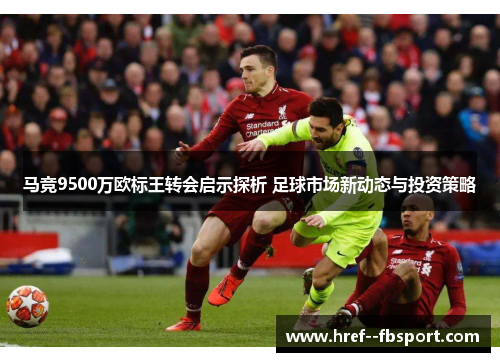 马竞9500万欧标王转会启示探析 足球市场新动态与投资策略 马竞9500万欧标王转会启示探析 足球市场新动态与投资策略