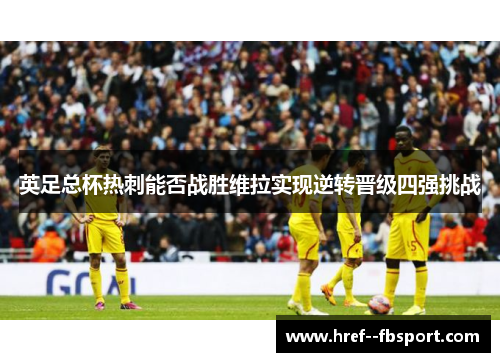 英足总杯热刺能否战胜维拉实现逆转晋级四强挑战