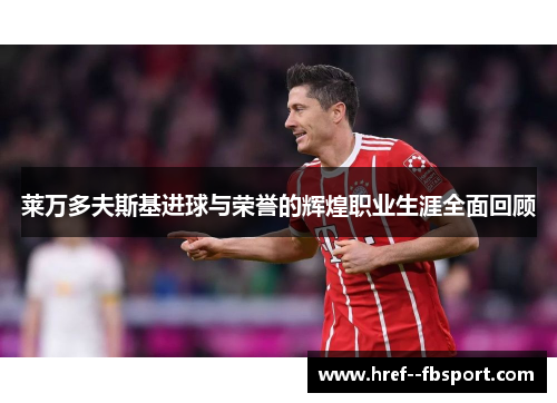 莱万多夫斯基进球与荣誉的辉煌职业生涯全面回顾