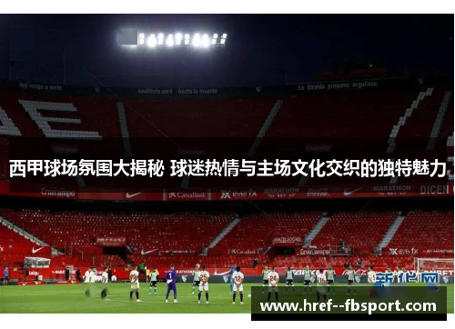 西甲球场氛围大揭秘 球迷热情与主场文化交织的独特魅力