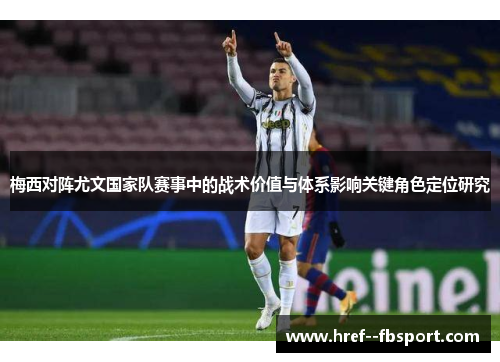 梅西对阵尤文国家队赛事中的战术价值与体系影响关键角色定位研究