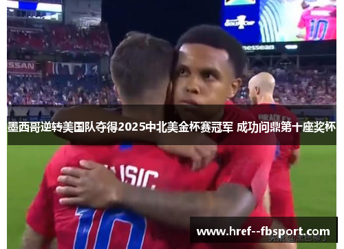 墨西哥逆转美国队夺得2025中北美金杯赛冠军 成功问鼎第十座奖杯 墨西哥逆转美国队夺得2025中北美金杯赛冠军 成功问鼎第十座奖杯