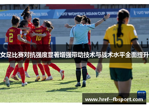 女足比赛对抗强度显著增强带动技术与战术水平全面提升