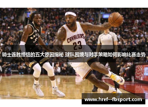 骑士连胜终结的五大原因揭秘 球队困境与对手策略如何影响比赛走势