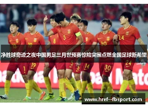 净胜球奇迹之夜中国男足三月世预赛惊险突围点燃全国足球新希望