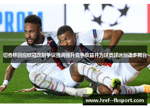 切费林回应欧冠改制争议强调提升竞争收益并为球员球迷创造多舞台