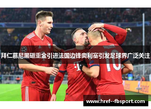 拜仁慕尼黑砸重金引进法国边锋奥利塞引发足球界广泛关注