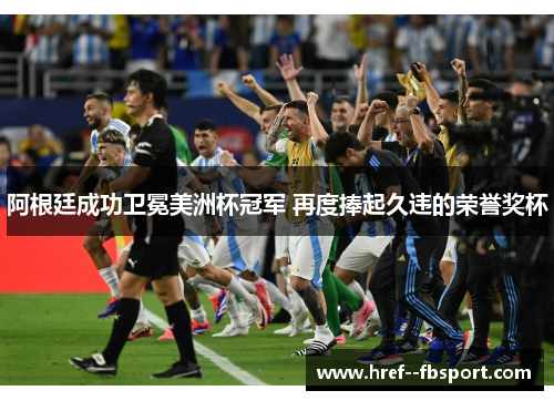 阿根廷成功卫冕美洲杯冠军 再度捧起久违的荣誉奖杯