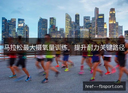 马拉松最大摄氧量训练,提升耐力关键路径 马拉松最大摄氧量训练,提升耐力关键路径